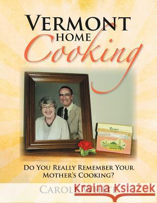 Vermont Home Cooking: Do You Really Remember Your Mother's Cooking White, Carole 9781479708611 Xlibris Corporation