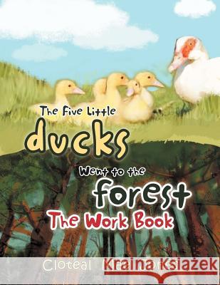 The Five Little Ducks Went to the Forest: The Work Book Jones, Cloteal Mae 9781479710003 Xlibris Corporation