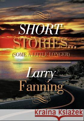Short Stories .(Some a Little Longer) Larry Fanning 9781479713196 Xlibris Corporation