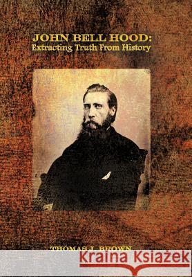 John Bell Hood: Extracting Truth from History Brown, Thomas J. 9781479713240 Xlibris Corporation