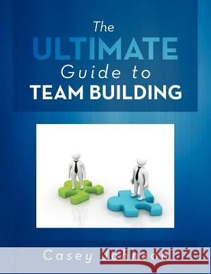 The Ultimate Guide to Team Building Casey Johnson 9781479714322 Xlibris Corporation