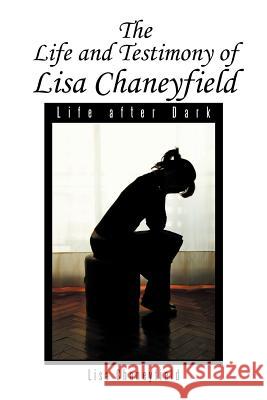 Life and Testimony of Lisa Chaneyfield: Life after Dark Chaneyfield, Lisa 9781479715251 Xlibris Corporation