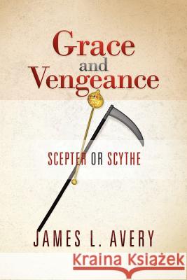 Grace and Vengeance: Scepter or Scythe James L Avery 9781479717569