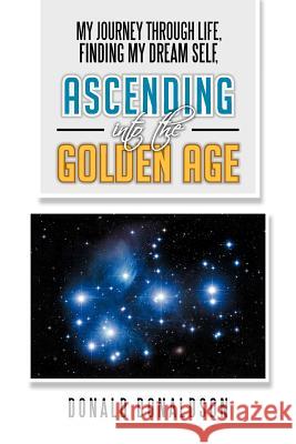 My Journey Through Life, Finding My Dream Self, Ascending Into the Golden Age Donald Donaldson 9781479719198 Xlibris Corporation