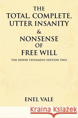 The Total, Complete, Utter Insanity & Nonsense of Free Will: The Newer Testament Edition Two Vale, Enel 9781479719242 Xlibris Corporation