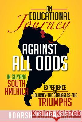An Educational Journey Against All Odds in Guyana South America: In Guyana South America Experience the Journey-The Struggles-The Triumphs Adarsh Kumar Hari 9781479723652