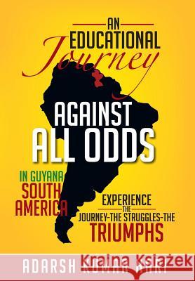 An Educational Journey Against All Odds in Guyana South America: In Guyana South America Experience the Journey-The Struggles-The Triumphs Adarsh Kumar Hari 9781479723669