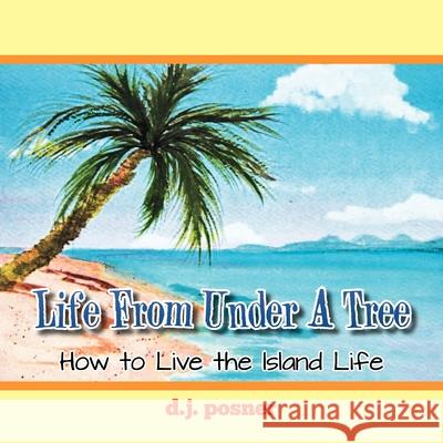 Life from Under a Tree: How to Live the Island Life D J Posner 9781479725106 Xlibris Us