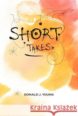 Short Takes Donald J. Young 9781479726288 Xlibris Corporation