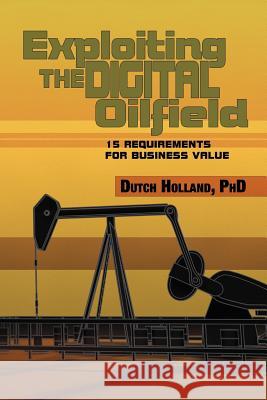 Exploiting The Digital Oilfield: 15 Requirements for Business Value Holland, Dutch 9781479726318