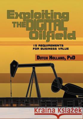 Exploiting The Digital Oilfield: 15 Requirements for Business Value Holland, Dutch 9781479726325