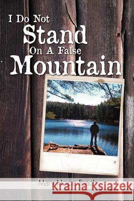 I Do Not Stand on a False Mountain Mary Hope Ibach 9781479726448 Xlibris Corporation