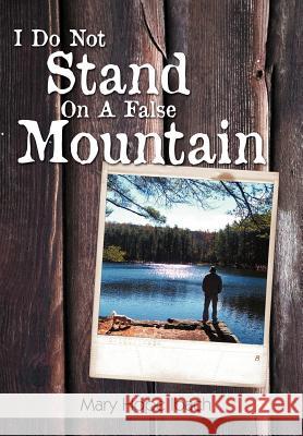 I Do Not Stand on a False Mountain Mary Hope Ibach 9781479726455 Xlibris Corporation