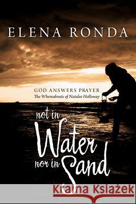 Not in Water Nor in Sand: God Answers Prayer the Whereabouts of Natalee Holloway Ronda, Elena 9781479729500