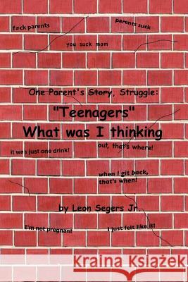 One Parent's Story, Struggle ''Teenagers'' What Was I Thinking! Leon Seger 9781479731008 Xlibris Corporation