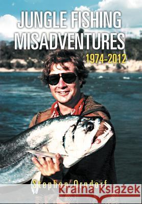 Jungle Fishing Misadventures 1974-2012 Stephen Orndorf 9781479734252 Xlibris Corporation
