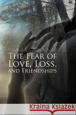 The Fear of Love, Loss, and Friendships Jamie Harris 9781479734726 Xlibris Corporation