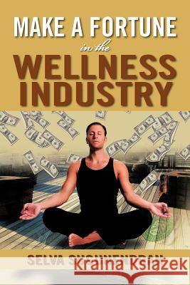 Make a Fortune in the Wellness Industry: How to Initiate, Participate and Profit from the Trillion Dollar Wellness Healthcare Revolution Sugunendran, Selva 9781479735051