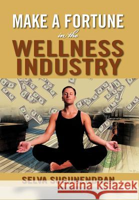 Make a Fortune in the Wellness Industry: How to Initiate, Participate and Profit from the Trillion Dollar Wellness Healthcare Revolution Sugunendran, Selva 9781479735068