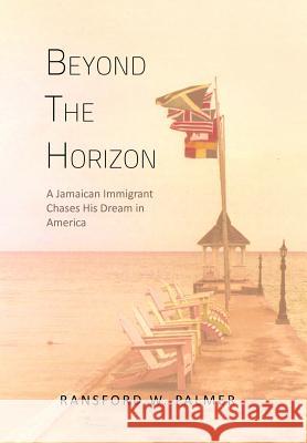 Beyond the Horizon: A Jamaican Immigrant Chases His Dream in America Palmer, Ransford W. 9781479737079 Xlibris Corporation