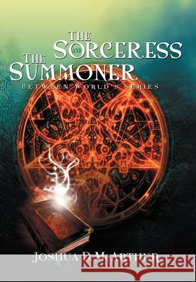 The Sorceress & the Summoner: Between World's Series Joshua D McArthur 9781479737871 Xlibris