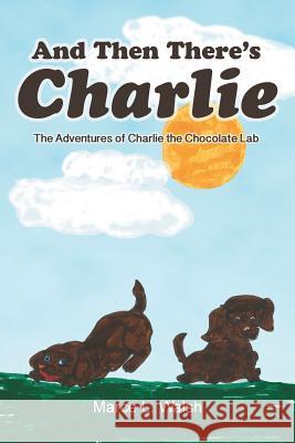 And Then There's Charlie: The Adventures of Charlie the Chocolate Lab Marce L. Walsh 9781479739912 Xlibris Corporation