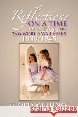 Reflections on a Time That Has Past the 2nd World War Years 1939-1945: On a Time That Has Past the 2nd World War Years 1939-1945 Gloria Mullinax 9781479740697