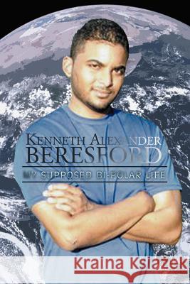 Kenneth Alexander Beresford: My Supposed Bi-Polar Life Kenneth Alexander Beresford 9781479742738