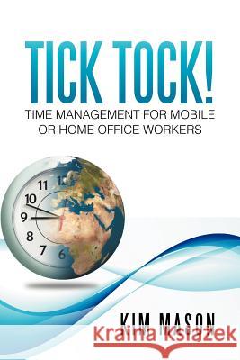 Tick Tock! Time Management for Mobile or Home Office Workers Kim Mason 9781479744190 Xlibris Corporation