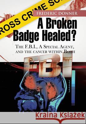 A Broken Badge Healed?: The FBI, a Special Agent, and the Cancer within Both Donner, Frederic 9781479746057 Xlibris Corporation