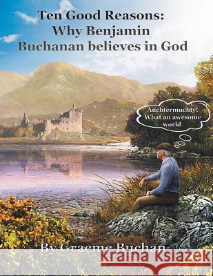 ''Ten Good Reasons: Why Benjamin Buchanan Believes in God'' Graeme D. Buchan 9781479746149 Xlibris Corporation