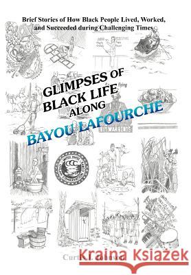 Glimpses of Black Life along Bayou Lafourche: Brief Stories of How Black People Lived, Worked, and Succeeded During Challenging Times Johnson, Curtis J. 9781479747535
