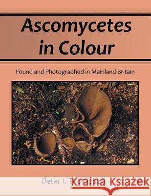 Ascomycetes in Colour: Found and Photographed in Mainland Britain Thompson, Peter I. 9781479747559