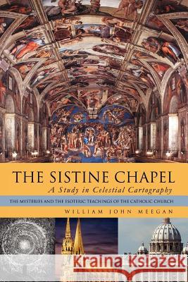 The Sistine Chapel: A Study in Celestial Cartography: The Mysteries and the Esoteric Teachings of the Catholic Church Meegan, William John 9781479749485