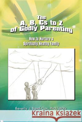 The A, B, Cs to Z of Godly Parenting: How to Nurture a Spiritually Healthy Family Bond-Cox, Beverly J. Phd/MDIV 9781479751204 Xlibris Corporation