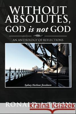Without Absolutes, God is not God: An Anthology of Reflections Train, Ronald A. 9781479751327