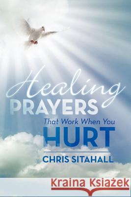 Healing Prayers That Work When You Hurt Chris Sitahall 9781479752201 Xlibris Corporation