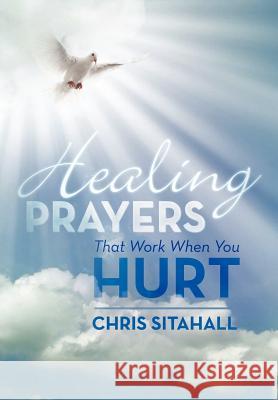Healing Prayers That Work When You Hurt Chris Sitahall 9781479752218 Xlibris Corporation