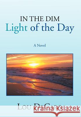 In the Dim Light of the Day Lou DeCaro 9781479752539 Xlibris Corporation