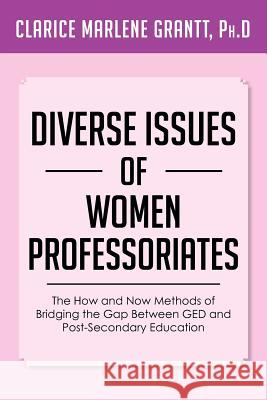 Diverse Issues of Women Professoriates: The How and Now Methods of Bridging the Gap Between GED and Post-Secondary Education Clarice Marlene Ph. D. Grantt 9781479756124