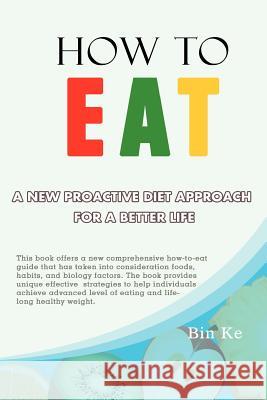 How to Eat: A New Proactive Diet Approach for a Better Life Ke, Bin 9781479757909 Xlibris Corporation