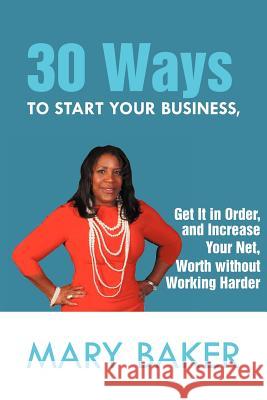30 Ways to Start Your Business, Get It in Order, and Increase Your Net Worth Without Working Harder Mary Baker 9781479759644