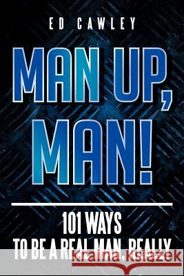 Man Up, Man!: 101 Ways to be a Real Man, Really Cawley, Ed 9781479761258 Xlibris Corporation