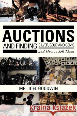 Auctions, and Finding Silver, Gold and Gems and How to Sell Them Joel Goodwin 9781479764150 Xlibris Corporation