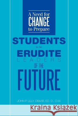 A Need for Change to Prepare Students to Be Erudite Leaders of the Future John P. Dba Lilly 9781479764334