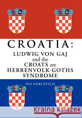 Croatia: Ludwig Von Gaj and the Croats Are Herrenvolk Goths Syndrome: Ludwig Von Gaj and the Croats Are Herrenvolk Goths Syndro Vukcevich, Ivo 9781479766659 Xlibris Corporation