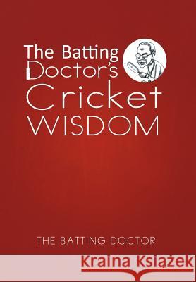 The Batting Doctor's Cricket Wisdom The Batting Doctor 9781479767410 Xlibris Corporation