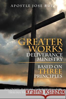 Greater Works Deliverance Ministry Based on Three Principles: Recovery Manual, Counseling for Trauma Pain, Men and Women Ruiz, Apostle Jose 9781479769889