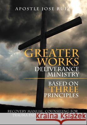Greater Works Deliverance Ministry Based on Three Principles: Recovery Manual, Counseling for Trauma Pain, Men and Women Ruiz, Apostle Jose 9781479769896