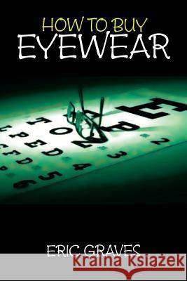 How to Buy Eyewear Eric Graves 9781479771448 Xlibris Corporation